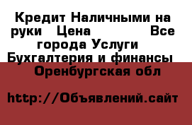 Кредит Наличными на руки › Цена ­ 50 000 - Все города Услуги » Бухгалтерия и финансы   . Оренбургская обл.